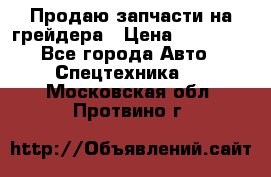 Продаю запчасти на грейдера › Цена ­ 10 000 - Все города Авто » Спецтехника   . Московская обл.,Протвино г.